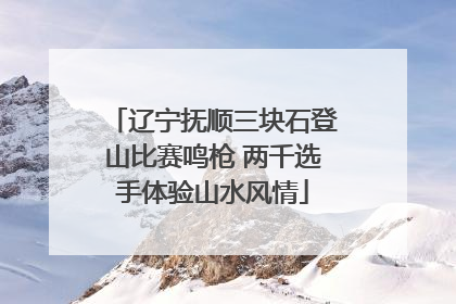 辽宁抚顺三块石登山比赛鸣枪 两千选手体验山水风情