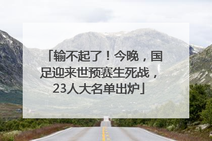 输不起了！今晚，国足迎来世预赛生死战，23人大名单出炉
