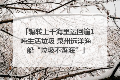 辗转上千海里运回逾1吨生活垃圾 泉州远洋渔船“垃圾不落海”