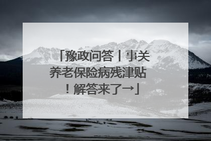 豫政问答丨事关养老保险病残津贴！解答来了→