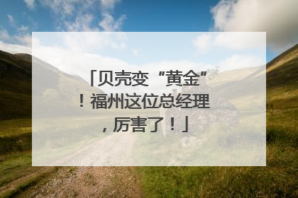 贝壳变“黄金”！福州这位总经理，厉害了！