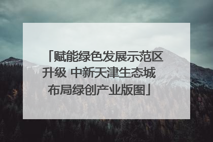 赋能绿色发展示范区升级 中新天津生态城布局绿创产业版图