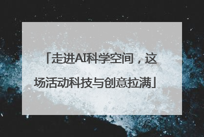 走进AI科学空间，这场活动科技与创意拉满