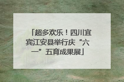 超多欢乐！四川宜宾江安县举行庆“六一”五育成果展
