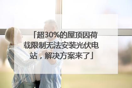 超30%的屋顶因荷载限制无法安装光伏电站，解决方案来了