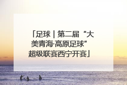 足球｜第二届“大美青海·高原足球”超级联赛西宁开赛