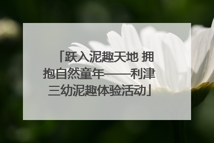 跃入泥趣天地 拥抱自然童年——利津三幼泥趣体验活动