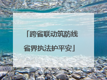 跨省联动筑防线 省界执法护平安