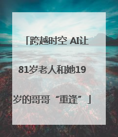 跨越时空 AI让81岁老人和她19岁的哥哥“重逢”