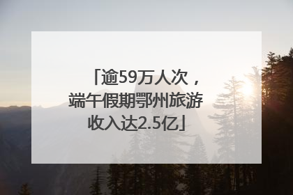 逾59万人次，端午假期鄂州旅游收入达2.5亿