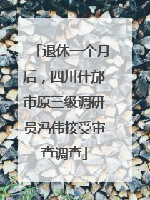 退休一个月后，四川什邡市原三级调研员冯伟接受审查调查