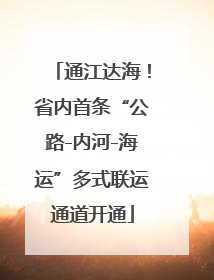 通江达海！省内首条“公路-内河-海运”多式联运通道开通