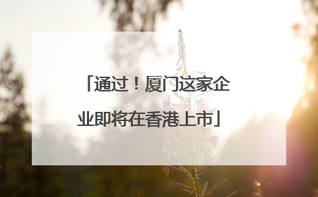通过！厦门这家企业即将在香港上市