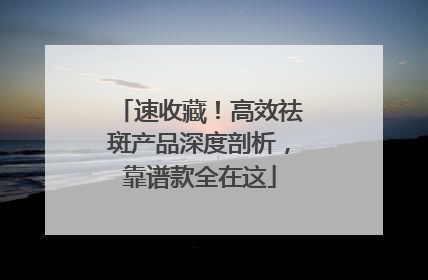 速收藏！高效祛斑产品深度剖析，靠谱款全在这
