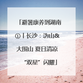 避暑康养到湖南①丨长沙：沩山&大围山 夏日清凉“双星”闪耀