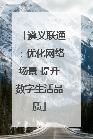 遵义联通：优化网络场景 提升数字生活品质