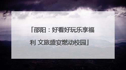邵阳：好看好玩乐享福利 文旅盛宴燃动校园