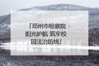 邓州市检察院：阳光护航 筑牢校园法治防线