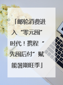 邮轮消费进入“零元囤”时代！携程“先囤后付”赋能暑期旺季