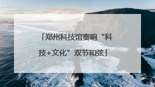 郑州科技馆奏响“科技+文化”双节和弦