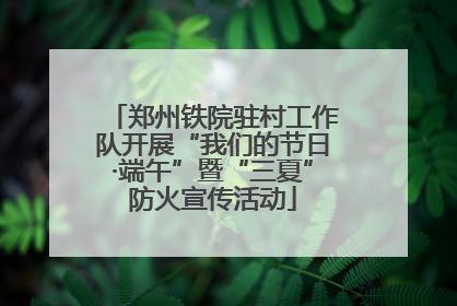 郑州铁院驻村工作队开展“我们的节日·端午”暨“三夏”防火宣传活动