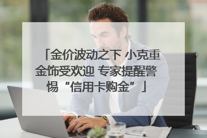 金价波动之下 小克重金饰受欢迎 专家提醒警惕“信用卡购金”