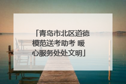 青岛市北区道德模范送考助考 暖心服务处处文明