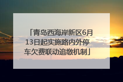 青岛西海岸新区6月13日起实施路内外停车欠费联动追缴机制