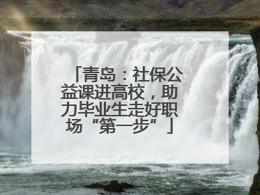 青岛：社保公益课进高校，助力毕业生走好职场“第一步”