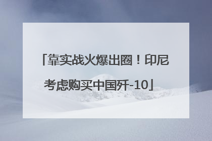 靠实战火爆出圈！印尼考虑购买中国歼-10