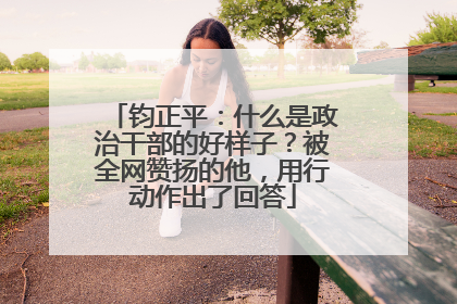 钧正平：什么是政治干部的好样子？被全网赞扬的他，用行动作出了回答