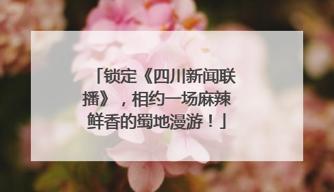 锁定《四川新闻联播》，相约一场麻辣鲜香的蜀地漫游！