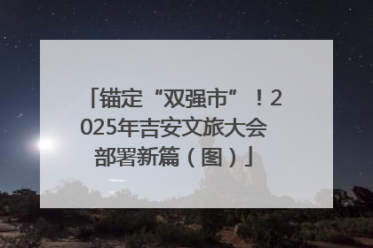锚定“双强市”！2025年吉安文旅大会部署新篇（图）
