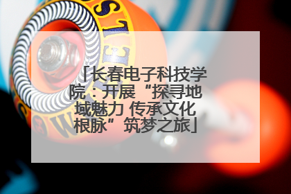 长春电子科技学院：开展“探寻地域魅力 传承文化根脉”筑梦之旅