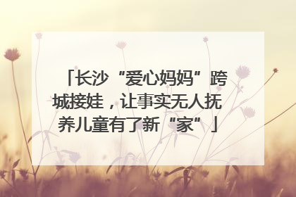 长沙“爱心妈妈”跨城接娃，让事实无人抚养儿童有了新“家”