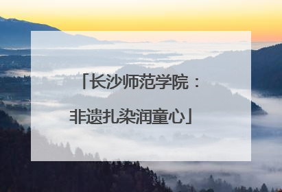 长沙师范学院：非遗扎染润童心