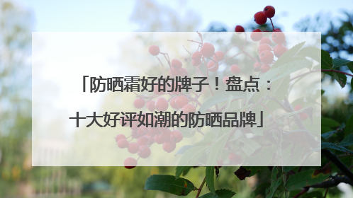 防晒霜好的牌子！盘点：十大好评如潮的防晒品牌