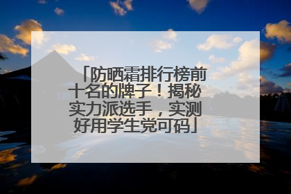 防晒霜排行榜前十名的牌子！揭秘实力派选手，实测好用学生党可码