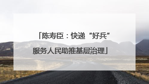 陈寿臣：快递“好兵”服务人民助推基层治理