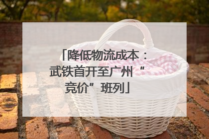 降低物流成本：武铁首开至广州“竞价”班列