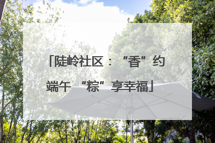 陡岭社区：“香”约端午 “粽”享幸福