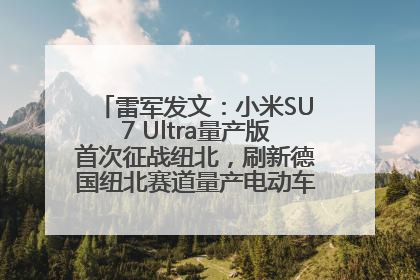 雷军发文：小米SU7 Ultra量产版首次征战纽北，刷新德国纽北赛道量产电动车圈速纪录，成为纽北史上最速量产电动车