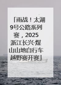 雨战！太湖9号公路系列赛，2025浙江长兴·煤山山地自行车越野赛开赛