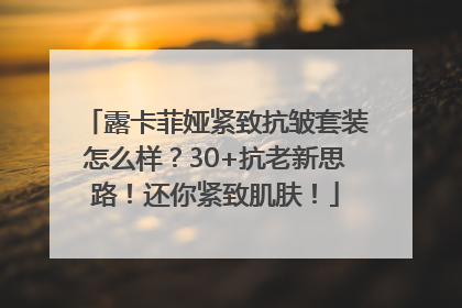 露卡菲娅紧致抗皱套装怎么样？30+抗老新思路！还你紧致肌肤！