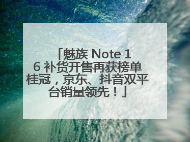 魅族 Note 16 补货开售再获榜单桂冠，京东、抖音双平台销量领先！
