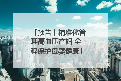 预告｜精准化管理高血压产妇 全程保护母婴健康