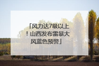 风力达7级以上！山西发布雷暴大风蓝色预警