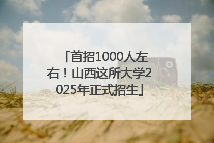 首招1000人左右！山西这所大学2025年正式招生