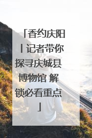 香约庆阳丨记者带你探寻庆城县博物馆 解锁必看重点