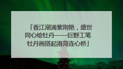 香江潮涌紫荆艳，盛世同心绘牡丹——巨野工笔牡丹画搭起港菏连心桥